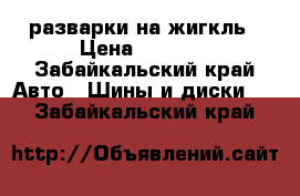  разварки на жигкль › Цена ­ 5 000 - Забайкальский край Авто » Шины и диски   . Забайкальский край